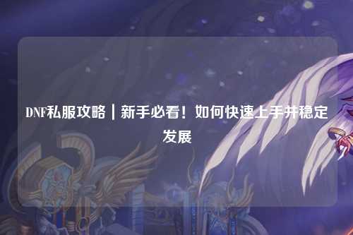 DNF私服攻略｜新手必看！如何快速上手并穩定發展