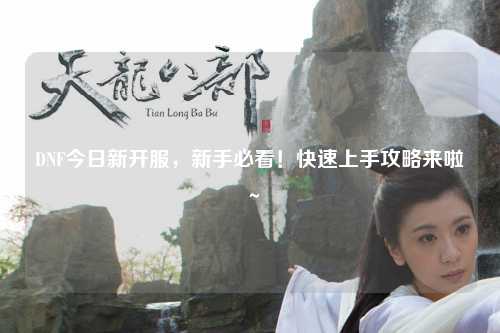 DNF今日新開服,新手必看!快速上手攻略來啦~