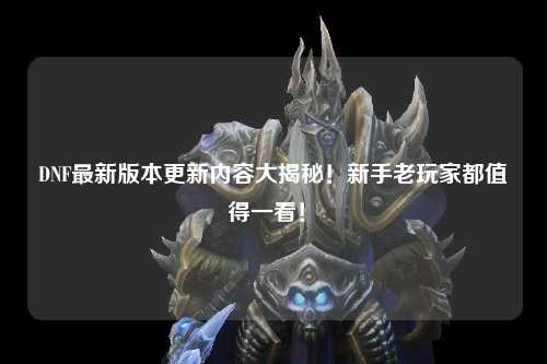 DNF最新版本更新內容大揭秘!新手老玩家都值得一看!?