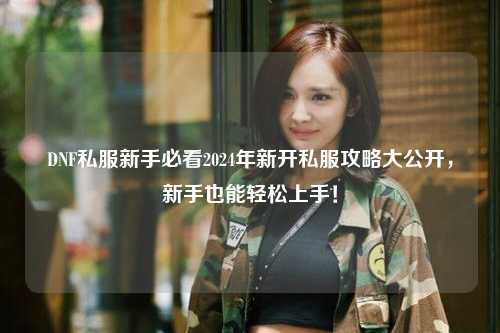 DNF私服新手必看2024年新開私服攻略大公開,新手也能輕松上手!