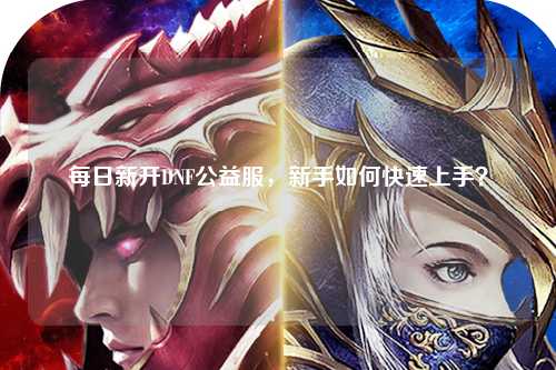 每日新開(kāi)DNF公益服，新手如何快速上手？