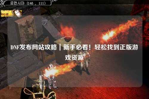 DNF發(fā)布網(wǎng)站攻略｜新手必看！輕松找到正版游戲資源