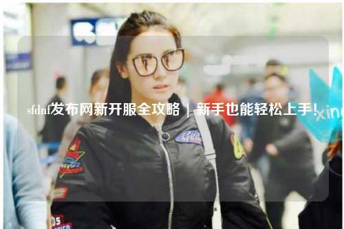 sfdnf發布網新開服全攻略 | 新手也能輕松上手！