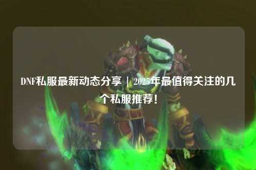 DNF私服最新動(dòng)態(tài)分享 | 2025年最值得關(guān)注的幾個(gè)私服推薦!