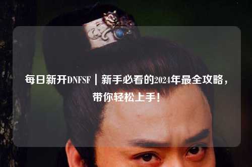 每日新開DNFSF|新手必看的2024年最全攻略,帶你輕松上手!