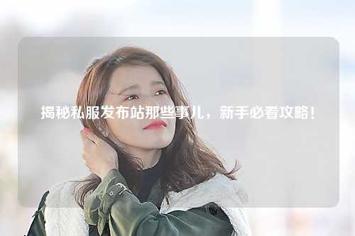 揭秘私服發(fā)布站那些事兒，新手必看攻略！