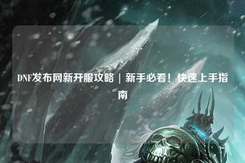 DNF發布網新開服攻略 | 新手必看！快速上手指南