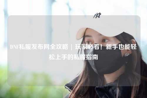 DNF私服發布網全攻略 | 玩家必看！新手也能輕松上手的私服指南