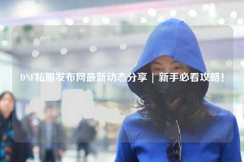 DNF私服發布網最新動態分享 | 新手必看攻略!