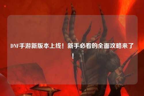 DNF手游新版本上線!新手必看的全面攻略來了!