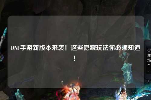 DNF手游新版本來襲!這些隱藏玩法你必須知道!?