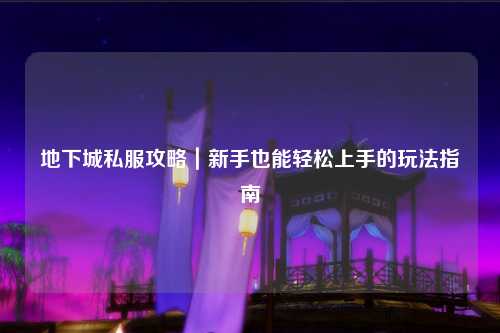 地下城私服攻略|新手也能輕松上手的玩法指南