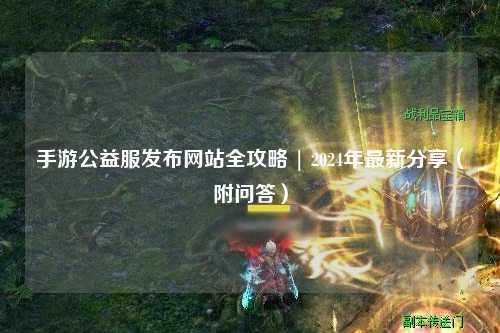 手游公益服發(fā)布網(wǎng)站全攻略 | 2024年最新分享（附問答）