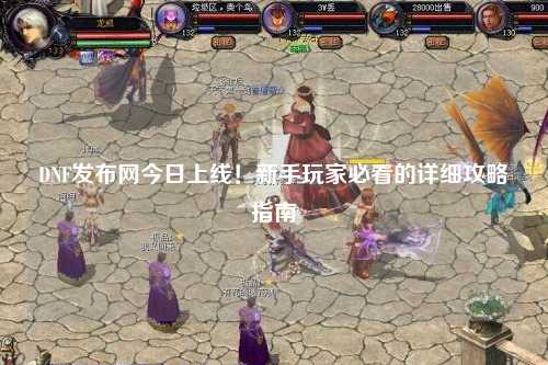 DNF發(fā)布網(wǎng)今日上線!新手玩家必看的詳細(xì)攻略指南