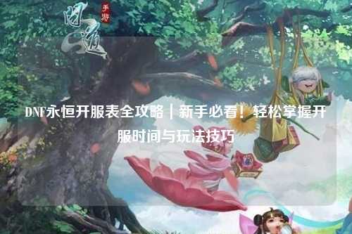 DNF永恒開服表全攻略｜新手必看！輕松掌握開服時間與玩法技巧
