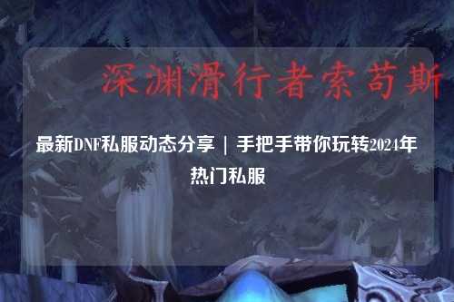 最新DNF私服動態(tài)分享 | 手把手帶你玩轉(zhuǎn)2024年熱門私服