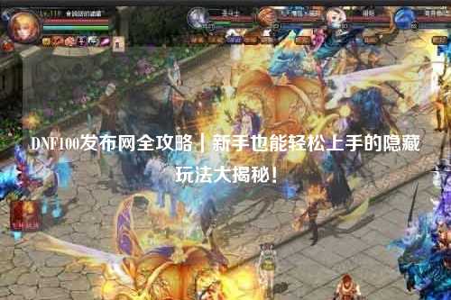 DNF100發(fā)布網(wǎng)全攻略｜新手也能輕松上手的隱藏玩法大揭秘！
