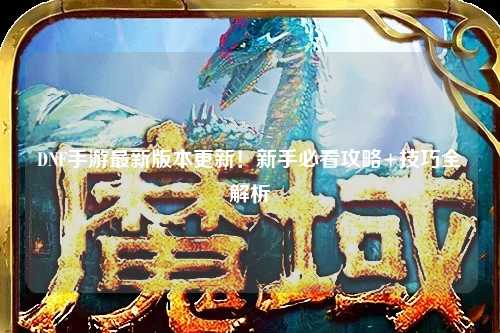 DNF手游最新版本更新!新手必看攻略+技巧全解析?