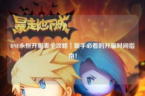 DNF永恒開服表全攻略|新手必看的開服時間指南!