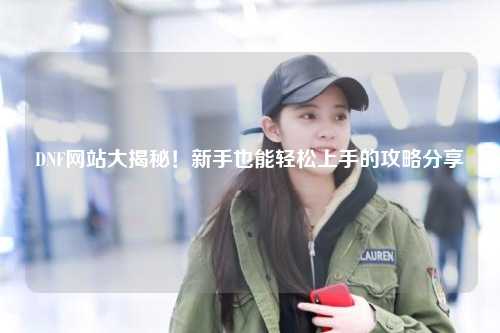 DNF網站大揭秘！新手也能輕松上手的攻略分享?