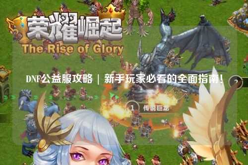 DNF公益服攻略 | 新手玩家必看的全面指南!
