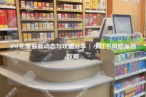 DNF私服最新動態與攻略分享 | 小紅書風格原創攻略