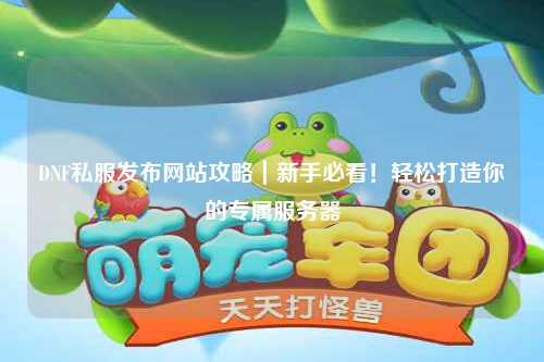 DNF私服發布網站攻略｜新手必看！輕松打造你的專屬服務器