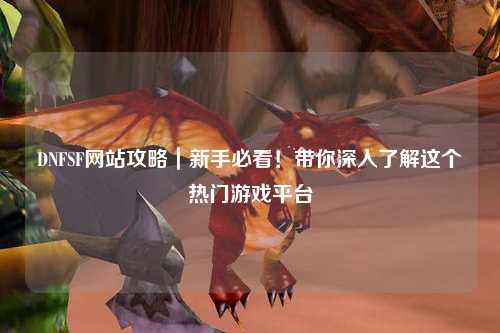 DNFSF網站攻略｜新手必看！帶你深入了解這個熱門游戲平臺