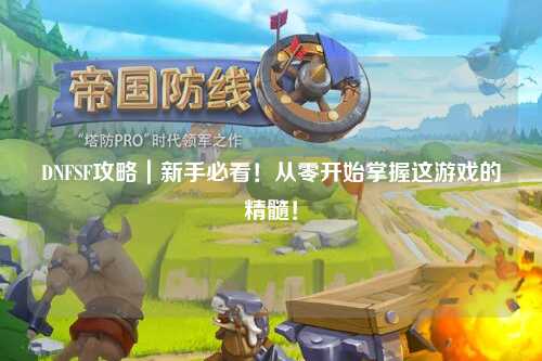DNFSF攻略｜新手必看！從零開始掌握這游戲的精髓！