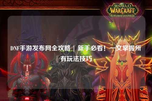 DNF手游發布網全攻略 | 新手必看！一文掌握所有玩法技巧