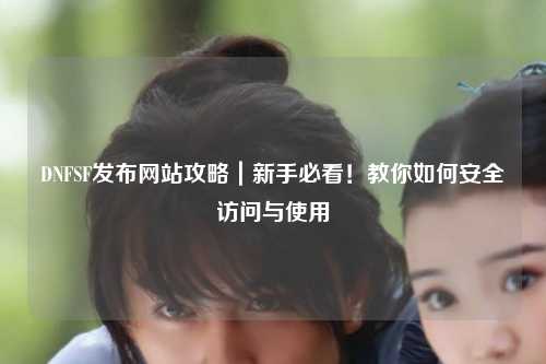 DNFSF發(fā)布網站攻略｜新手必看！教你如何安全訪問與使用