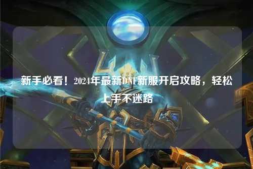 新手必看!2024年最新DNF新服開啟攻略,輕松上手不迷路