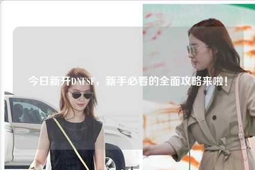 今日新開DNFSF,新手必看的全面攻略來啦!