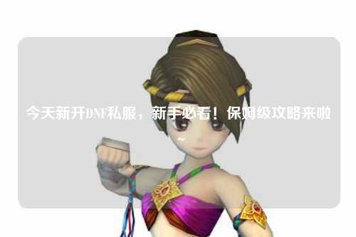今天新開DNF私服，新手必看！保姆級攻略來啦～