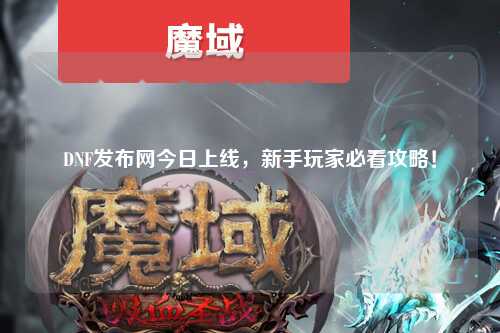 DNF發布網今日上線，新手玩家必看攻略！