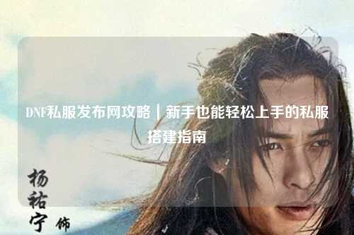 DNF私服發(fā)布網(wǎng)攻略|新手也能輕松上手的私服搭建指南