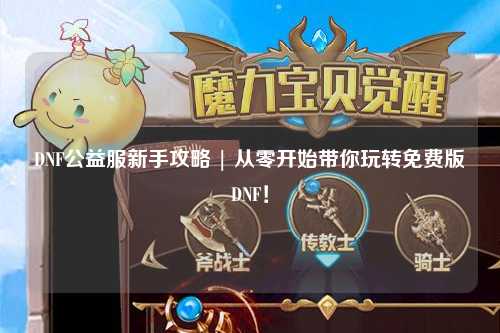 DNF公益服新手攻略 | 從零開始帶你玩轉免費版DNF!