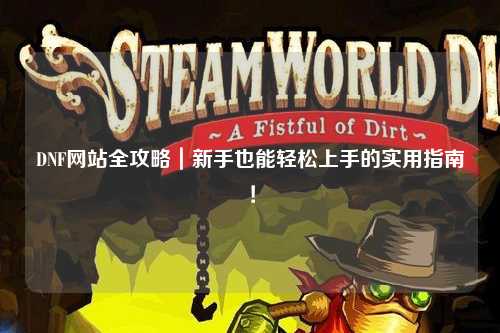 DNF網(wǎng)站全攻略｜新手也能輕松上手的實用指南！