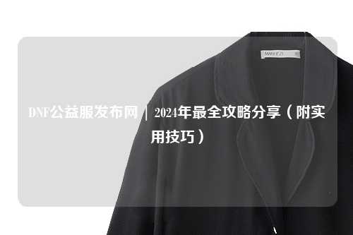 DNF公益服發布網 | 2024年最全攻略分享(附實用技巧)