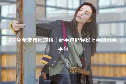 DNF免費發(fā)布網(wǎng)攻略|新手也能輕松上手的分享平臺