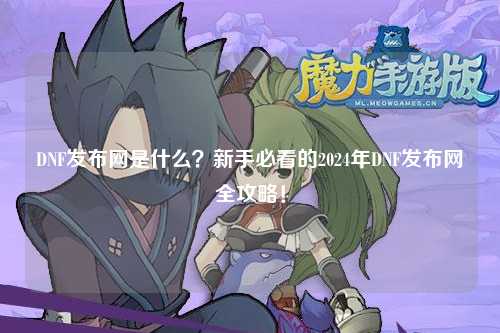 DNF發布網是什么?新手必看的2024年DNF發布網全攻略!