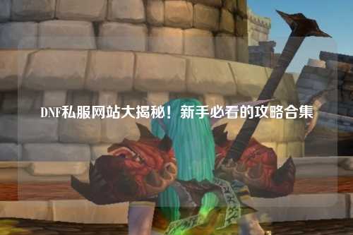 DNF私服網(wǎng)站大揭秘！新手必看的攻略合集