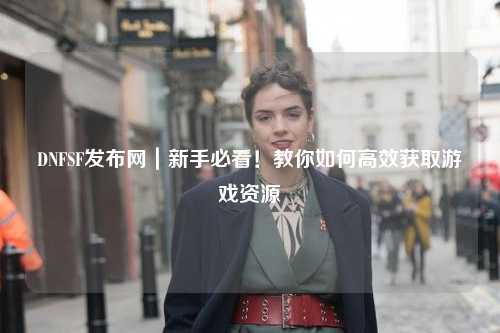 DNFSF發(fā)布網(wǎng)|新手必看!教你如何高效獲取游戲資源