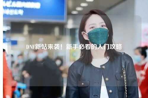 DNF新站來(lái)襲！新手必看的入門(mén)攻略