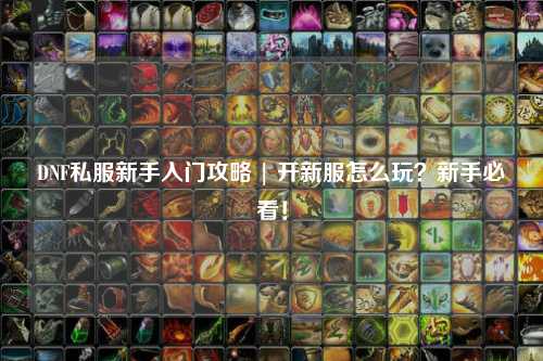DNF私服新手入門攻略 | 開新服怎么玩？新手必看！