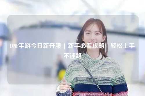 DNF手游今日新開服 | 新手必看攻略!輕松上手不迷路