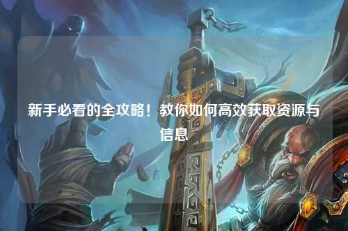 新手必看的全攻略！教你如何高效獲取資源與信息