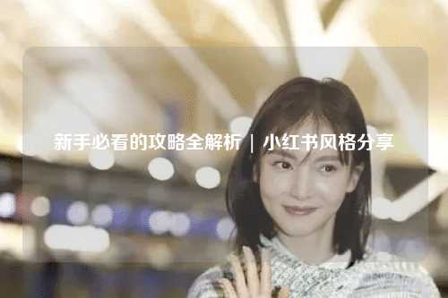 新手必看的攻略全解析 | 小紅書風格分享