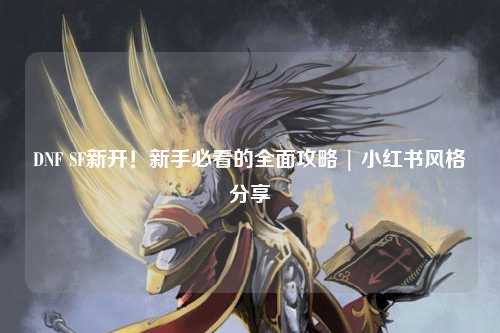 DNF SF新開！新手必看的全面攻略 | 小紅書風格分享