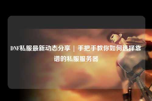 DNF私服最新動態分享 | 手把手教你如何選擇靠譜的私服服務器